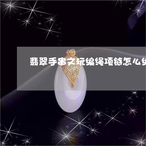 翡翠手串文玩编绳项链怎么编/2023071215946