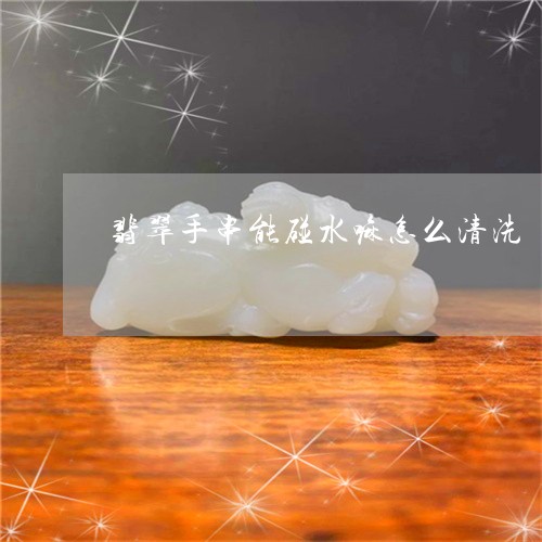 翡翠手串能碰水嘛怎么清洗/2023062920473
