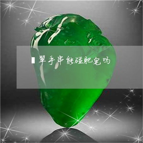 翡翠手串能碰肥皂吗/2023021482606