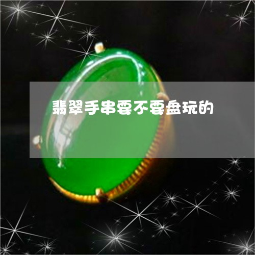 翡翠手串要不要盘玩的/2023061071825