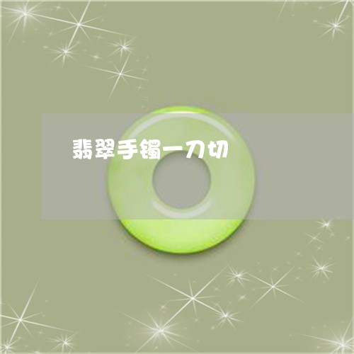 翡翠手镯一刀切/2023032684704 翡翠手镯一刀切/2023032684704