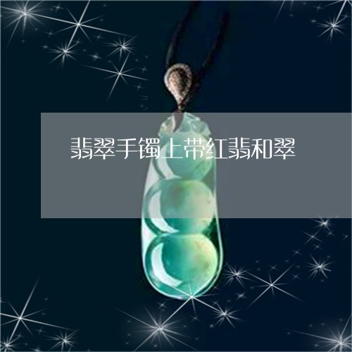 翡翠手镯上带红翡和翠/2023061194837