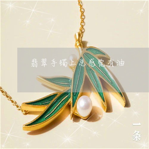 翡翠手镯上总感觉有油/2023061185461