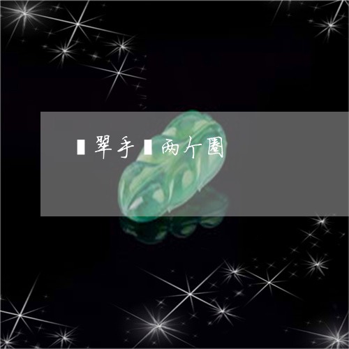 翡翠手镯两个圈/2023032528150 翡翠手镯两个圈/2023032528150