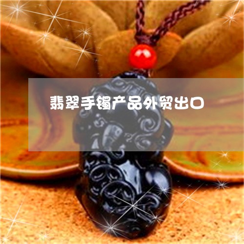翡翠手镯产品外贸出口 翡翠手镯产品外贸出口