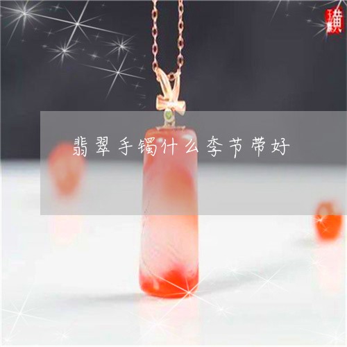 翡翠手镯什么季节带好/2023061058270 翡翠手镯什么季节带好/2023061058270