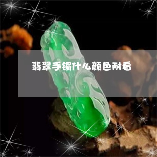 翡翠手镯什么颜色耐看 翡翠手镯什么颜色耐看