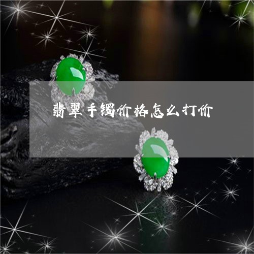 翡翠手镯价格怎么打价 翡翠手镯价格怎么打价
