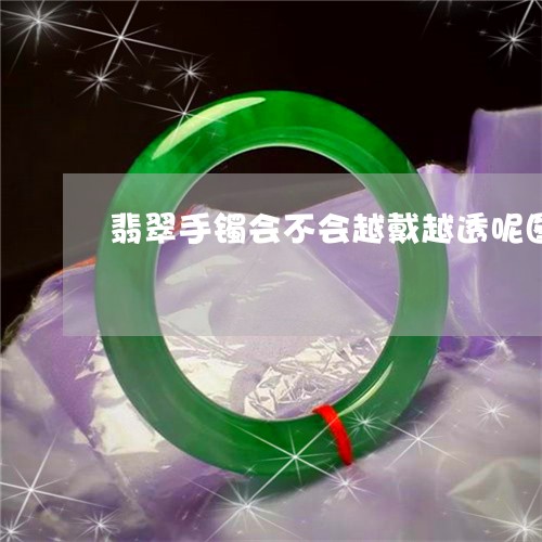 翡翠手镯会不会越戴越透呢图片/2023071225047