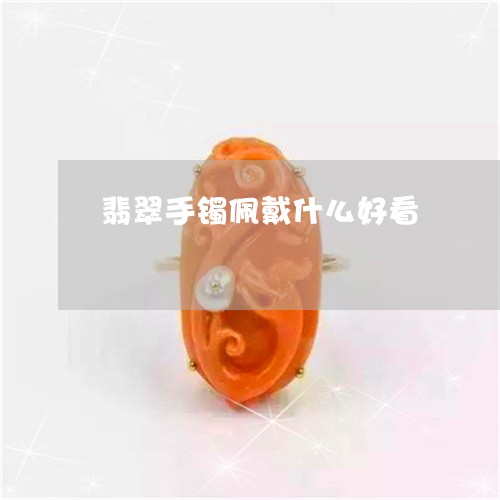 翡翠手镯佩戴什么好看 翡翠手镯佩戴什么好看