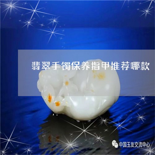 翡翠手镯保养指甲推荐哪款/2023071167483