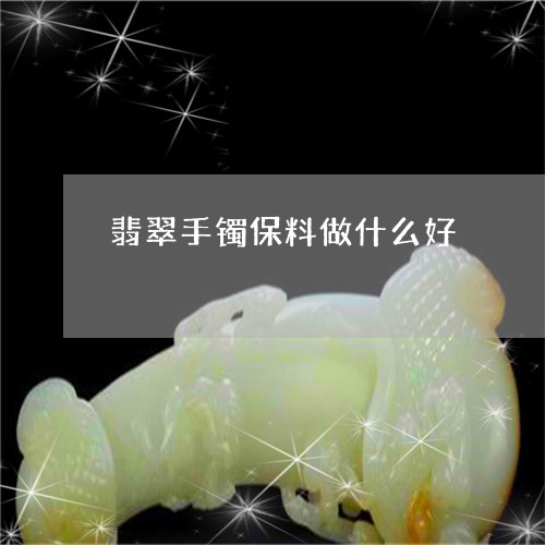翡翠手镯保料做什么好 翡翠手镯保料做什么好