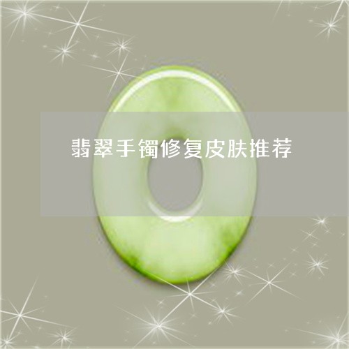 翡翠手镯修复皮肤推荐 翡翠手镯修复皮肤推荐