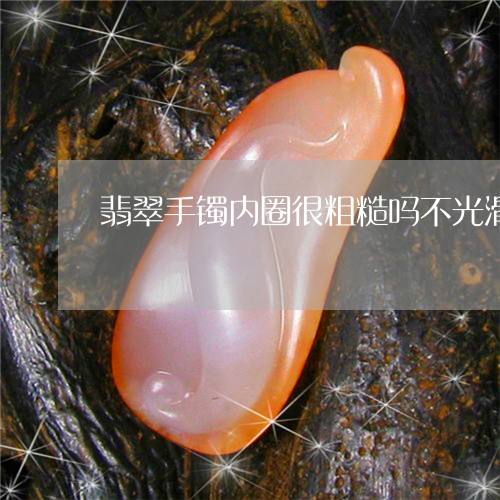 翡翠手镯内圈很粗糙吗不光滑/2023071201935