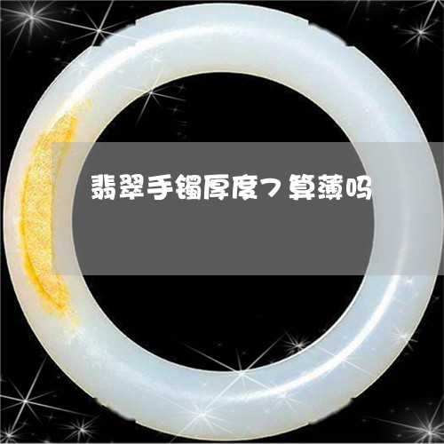 翡翠手镯厚度7算薄吗/2023061194715 翡翠手镯厚度7算薄吗/2023061194715
