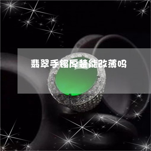 翡翠手镯厚装能改薄吗/2023061183602 翡翠手镯厚装能改薄吗/2023061183602