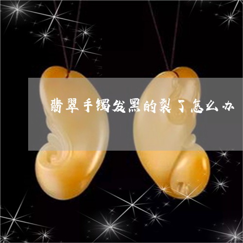 翡翠手镯发黑的裂了怎么办/2023062806937 翡翠手镯发黑的裂了怎么办/2023062806937