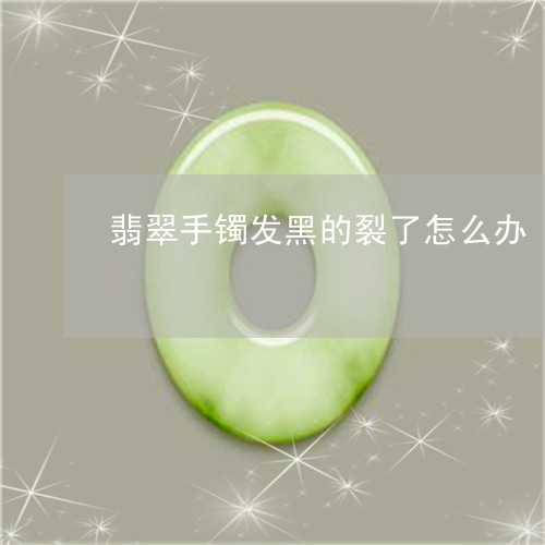 翡翠手镯发黑的裂了怎么办/2023062871482 翡翠手镯发黑的裂了怎么办/2023062871482
