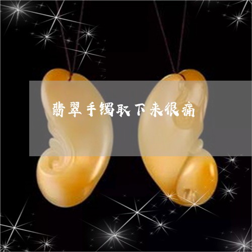 翡翠手镯取下来很痛/2023021434937 翡翠手镯取下来很痛/2023021434937