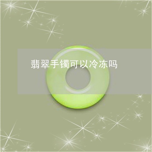 翡翠手镯可以冷冻吗/2023021494049 翡翠手镯可以冷冻吗/2023021494049