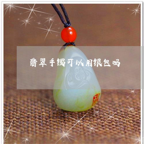 翡翠手镯可以用银包吗/2023061116038 翡翠手镯可以用银包吗/2023061116038