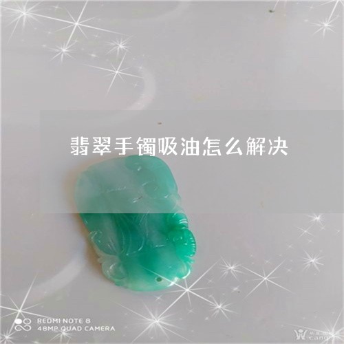 翡翠手镯吸油怎么解决/2023061139281