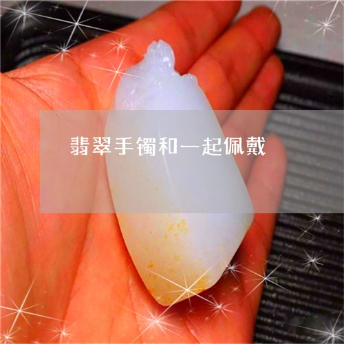 翡翠手镯和一起佩戴/2023021406958