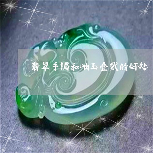 翡翠手镯和岫玉叠戴的好处/2023071136159