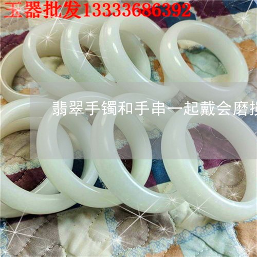 翡翠手镯和手串一起戴会磨损/2023071229369 翡翠手镯和手串一起戴会磨损/2023071229369