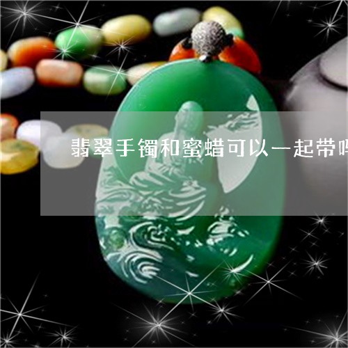 翡翠手镯和蜜蜡可以一起带吗/2023071226158