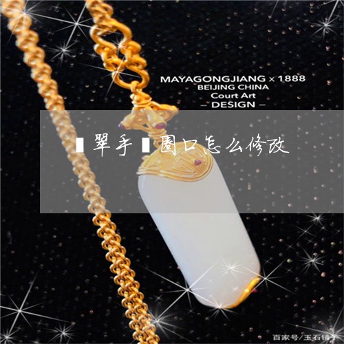 翡翠手镯圈口怎么修改 翡翠手镯圈口怎么修改