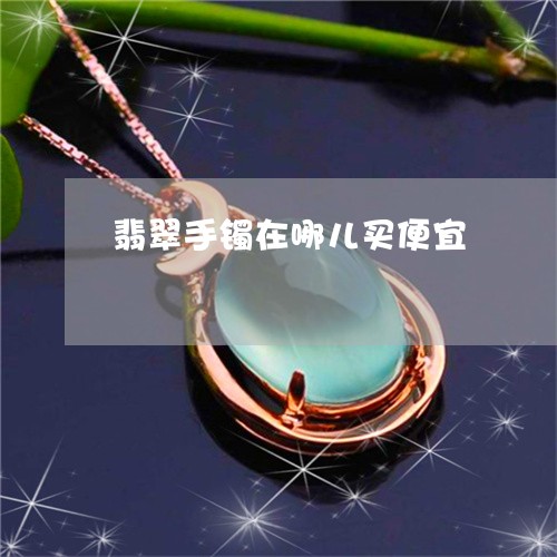 翡翠手镯在哪儿买便宜