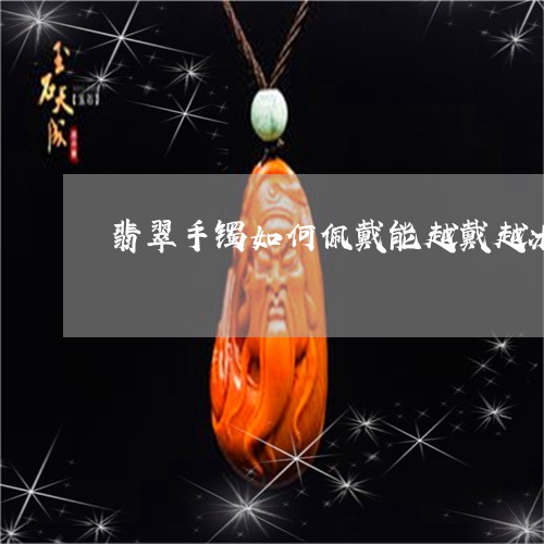翡翠手镯如何佩戴能越戴越冰/2023071283716 翡翠手镯如何佩戴能越戴越冰/2023071283716