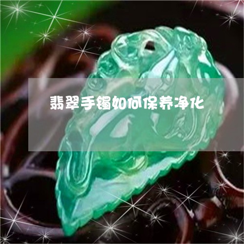 翡翠手镯如何保养净化 翡翠手镯如何保养净化