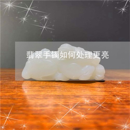 翡翠手镯如何处理更亮 翡翠手镯如何处理更亮