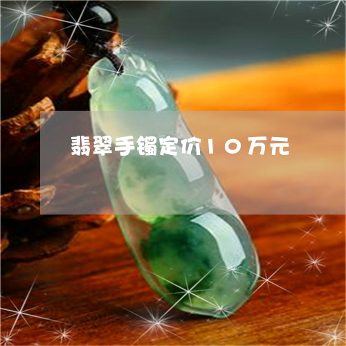 翡翠手镯定价10万元 翡翠手镯定价10万元