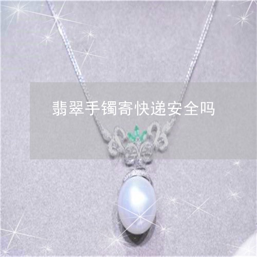 翡翠手镯寄快递安全吗 翡翠手镯寄快递安全吗