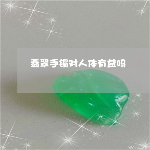 翡翠手镯对人体有益吗 翡翠手镯对人体有益吗