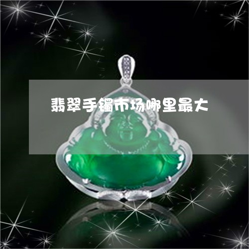 翡翠手镯市场哪里最大