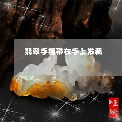 翡翠手镯带在手上发黄 翡翠手镯带在手上发黄