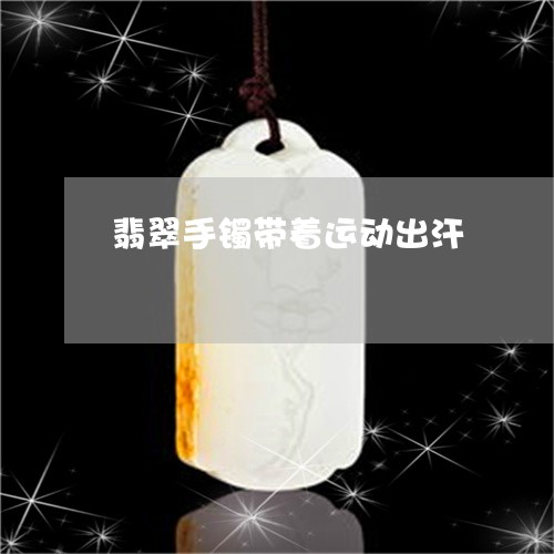 翡翠手镯带着运动出汗/2023061004946 翡翠手镯带着运动出汗/2023061004946