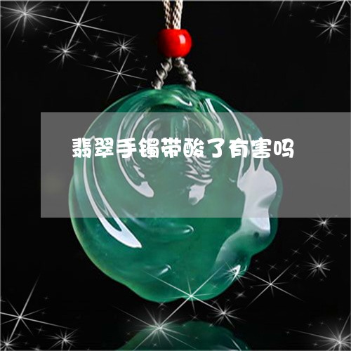 翡翠手镯带酸了有害吗 翡翠手镯带酸了有害吗