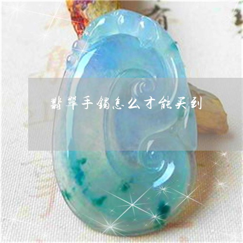 翡翠手镯怎么才能买到/2023061024926