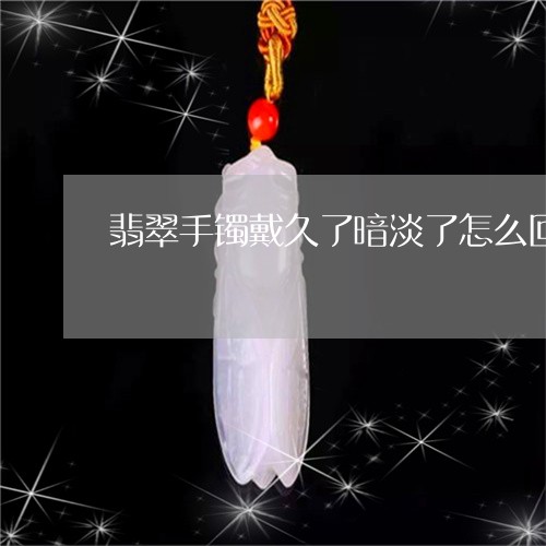 翡翠手镯戴久了暗淡了怎么回事/2023071282693