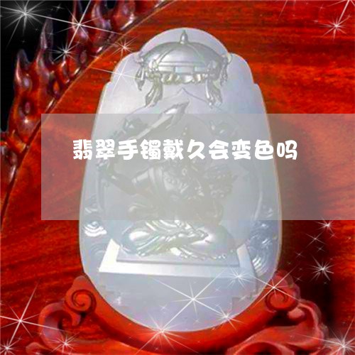 翡翠手镯戴久会变色吗/2023061017461