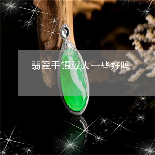 翡翠手镯戴大一些好吗/2023061038058