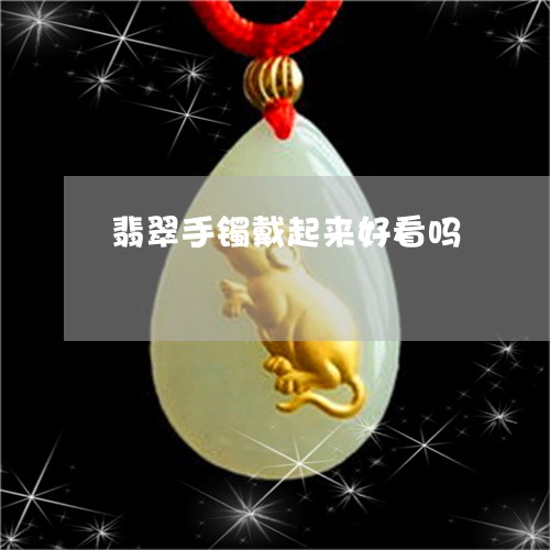 翡翠手镯戴起来好看吗/2023061160474