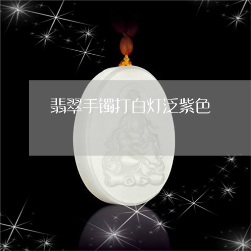 翡翠手镯打白灯泛紫色/2023061149269 翡翠手镯打白灯泛紫色/2023061149269