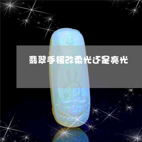 翡翠手镯改柔光还是亮光/2023061860594 翡翠手镯改柔光还是亮光/2023061860594