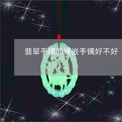 翡翠手镯断镶嵌手镯好不好/2023062937140